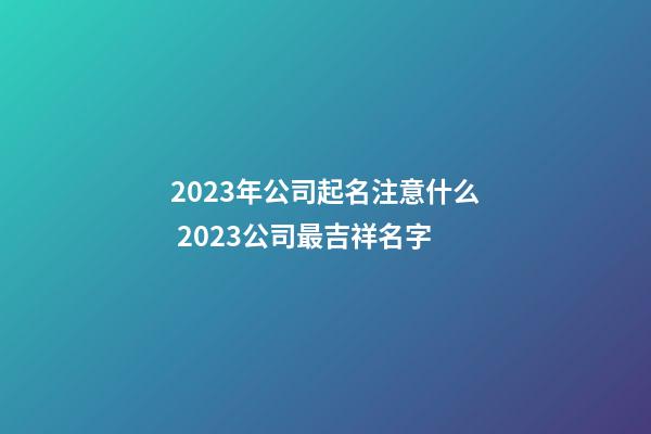 2023年公司起名注意什么 2023公司最吉祥名字-第1张-公司起名-玄机派